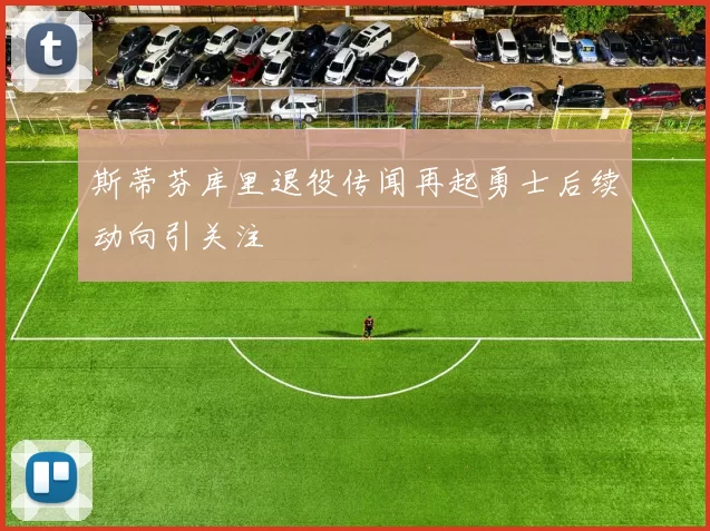 斯蒂芬库里退役传闻再起勇士后续动向引关注