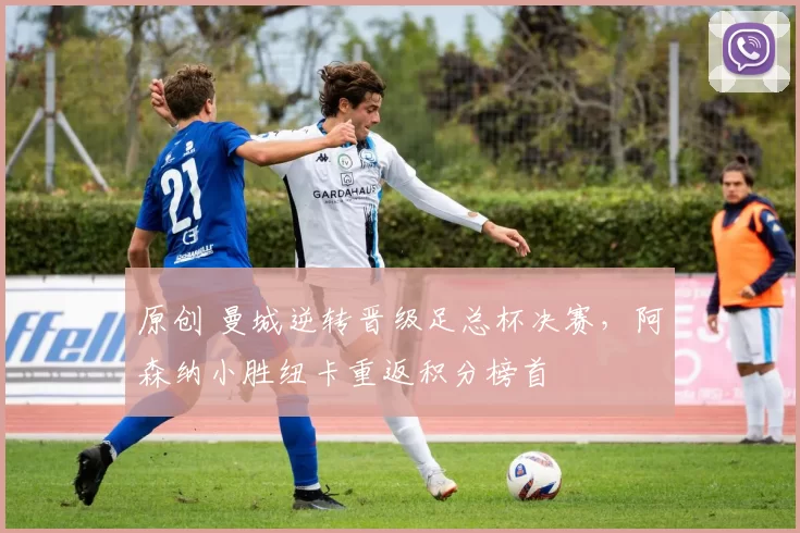 原创 曼城逆转晋级足总杯决赛，阿森纳小胜纽卡重返积分榜首