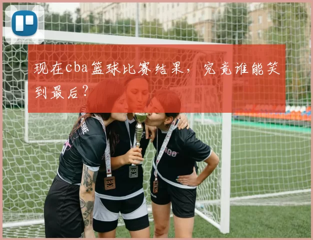 现在cba篮球比赛结果，究竟谁能笑到最后？