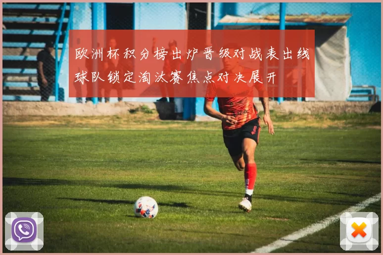 欧洲杯积分榜出炉晋级对战表出线球队锁定淘汰赛焦点对决展开