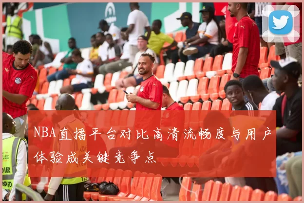 NBA直播平台对比高清流畅度与用户体验成关键竞争点
