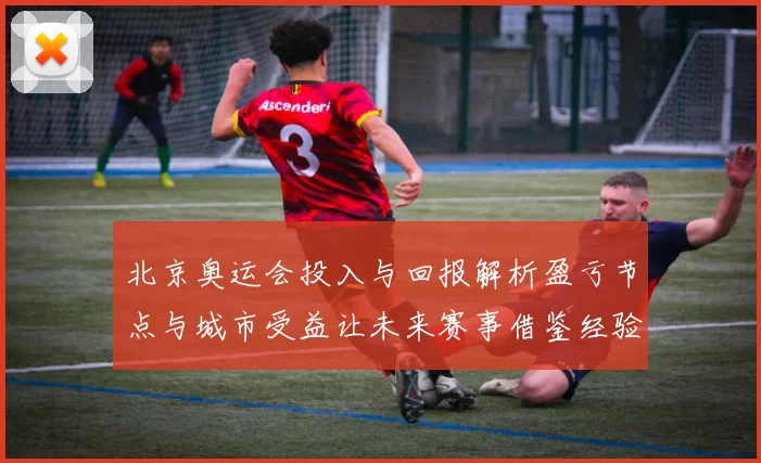 北京奥运会投入与回报解析盈亏节点与城市受益让未来赛事借鉴经验