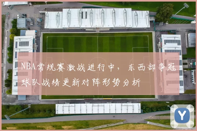 NBA常规赛激战进行中，东西部争冠球队战绩更新对阵形势分析