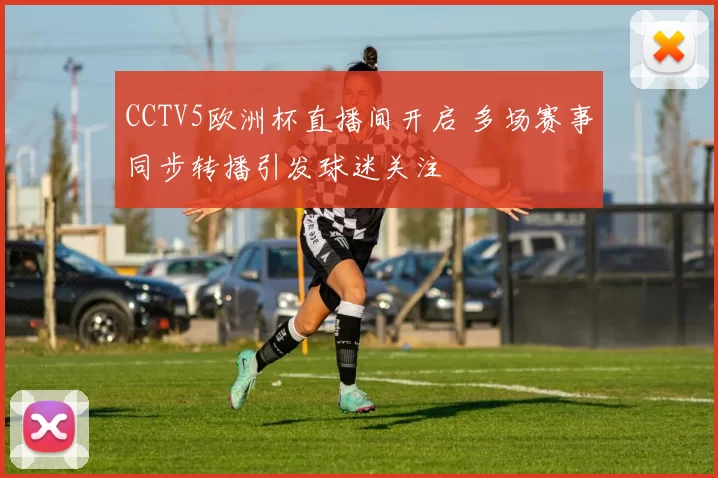 CCTV5欧洲杯直播间开启 多场赛事同步转播引发球迷关注