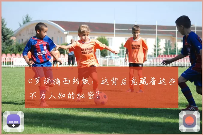 c罗说梅西约饭,这背后竟藏着这些不为人知的秘密?