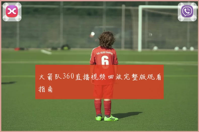 火箭队360直播视频回放完整版观看指南