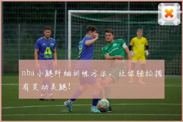 nba小腿纤细训练方法,让你轻松拥有灵动美腿!