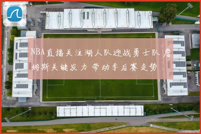 NBA直播关注湖人队迎战勇士队 詹姆斯关键发力 带动季后赛走势