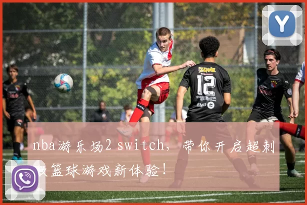 nba游乐场2 switch，带你开启超刺激篮球游戏新体验！