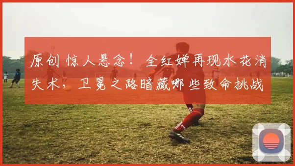 原创 惊人悬念！全红婵再现水花消失术，卫冕之路暗藏哪些致命挑战？