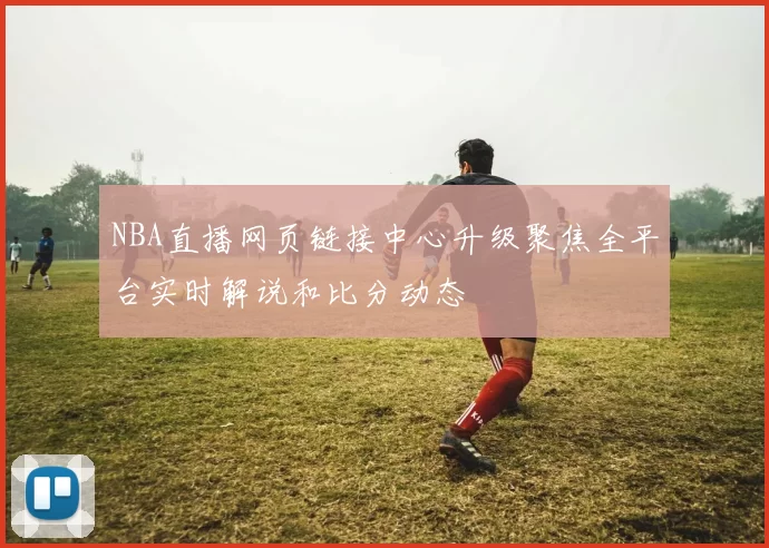 NBA直播网页链接中心升级聚焦全平台实时解说和比分动态