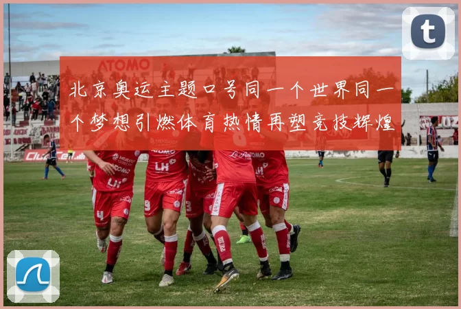 北京奥运主题口号同一个世界同一个梦想引燃体育热情再塑竞技辉煌