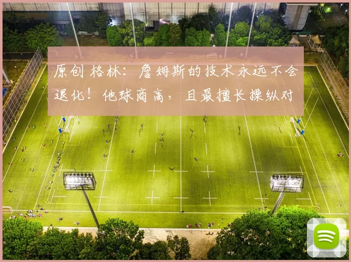原创 格林：詹姆斯的技术永远不会退化！他球商高，且最擅长操纵对手！