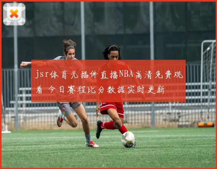 jsr体育无插件直播NBA高清免费观看 今日赛程比分数据实时更新