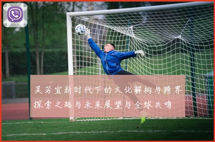 吴芳宜新时代下的文化解构与跨界探索之路与未来展望与全球共鸣