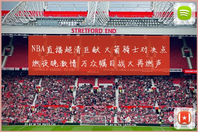 NBA直播超清巨献 火箭骑士对决点燃夜晚激情 万众瞩目战火再燃声