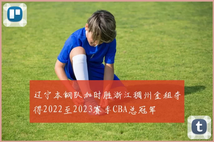 辽宁本钢队加时胜浙江稠州金租夺得2022至2023赛季CBA总冠军