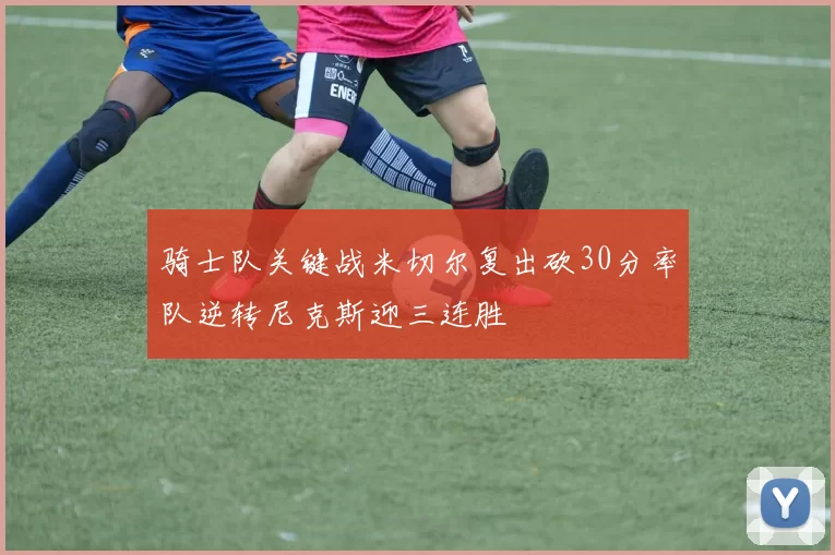 骑士队关键战米切尔复出砍30分率队逆转尼克斯迎三连胜