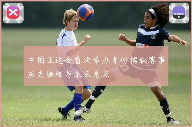 中国亚运会首次举办年份揭秘赛事历史脉络与未来看点