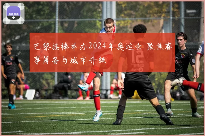 巴黎接棒举办2024年奥运会 聚焦赛事筹备与城市升级