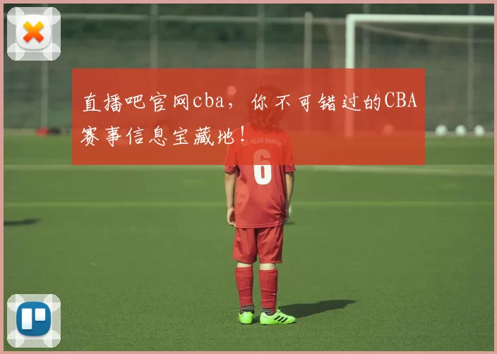 直播吧官网cba，你不可错过的CBA赛事信息宝藏地！