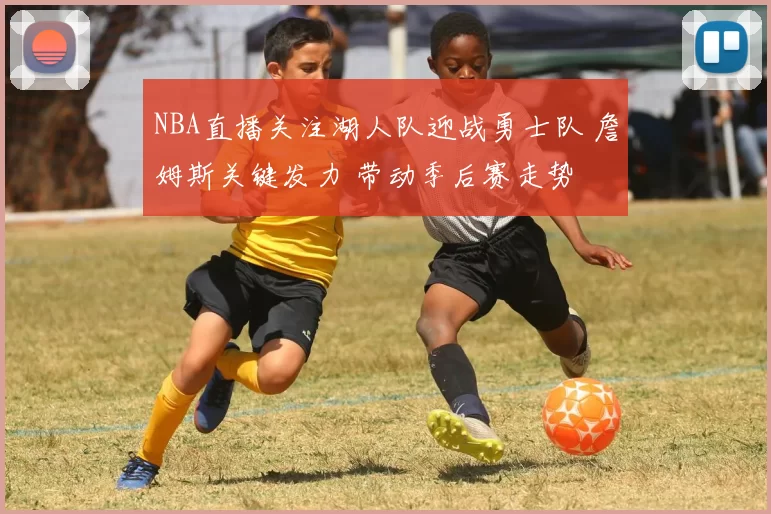 NBA直播关注湖人队迎战勇士队 詹姆斯关键发力 带动季后赛走势