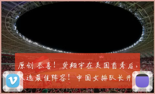 原创 恭喜!龚翔宇在美国首秀后,入选最佳阵容!中国女排队长开心庆祝