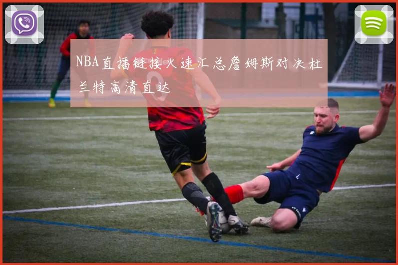 NBA直播链接火速汇总詹姆斯对决杜兰特高清直达