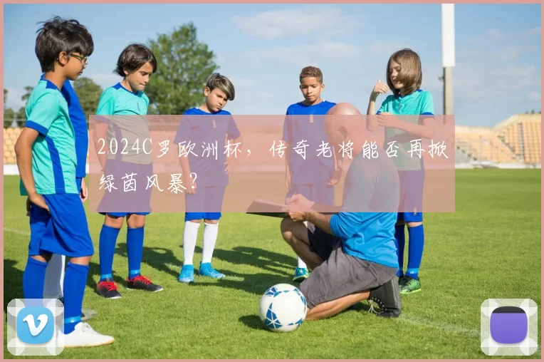 2024C罗欧洲杯,传奇老将能否再掀绿茵风暴?