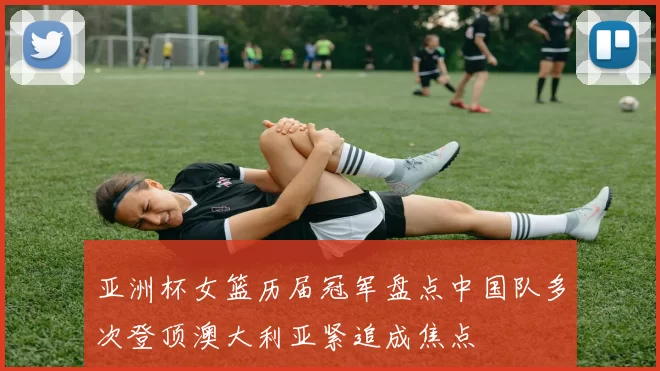 亚洲杯女篮历届冠军盘点中国队多次登顶澳大利亚紧追成焦点