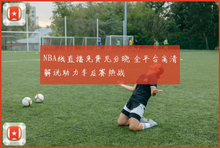 NBA线直播免费见分晓 全平台高清解说助力季后赛热战