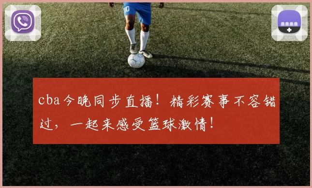 cba今晚同步直播！精彩赛事不容错过，一起来感受篮球激情！