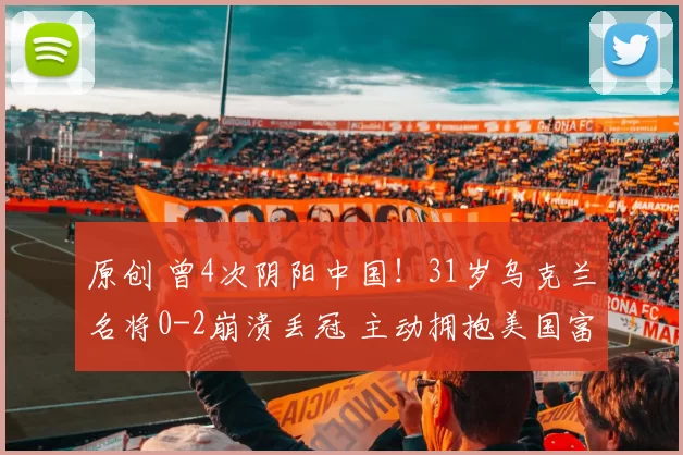 原创 曾4次阴阳中国！31岁乌克兰名将0-2崩溃丢冠 主动拥抱美国富豪女