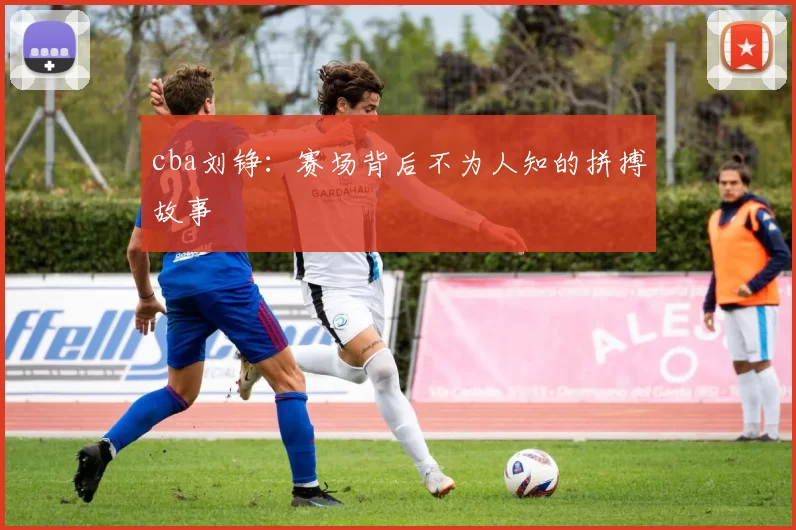 cba刘铮:赛场背后不为人知的拼搏故事