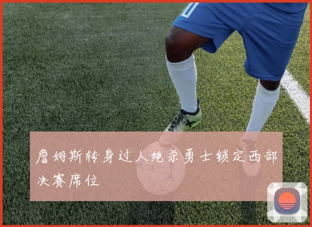 詹姆斯转身过人绝杀勇士锁定西部决赛席位