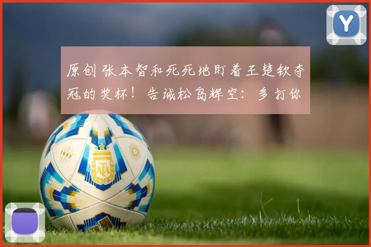 原创 张本智和死死地盯着王楚钦夺冠的奖杯!告诫松岛辉空:多打你几次就知道怕了