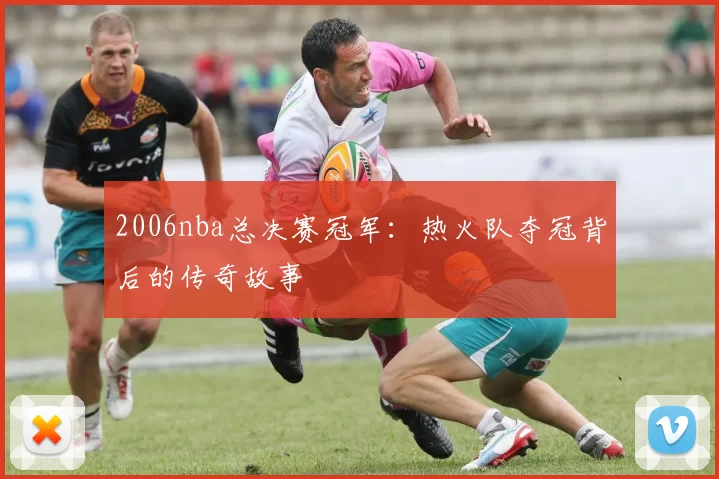 2006nba总决赛冠军:热火队夺冠背后的传奇故事