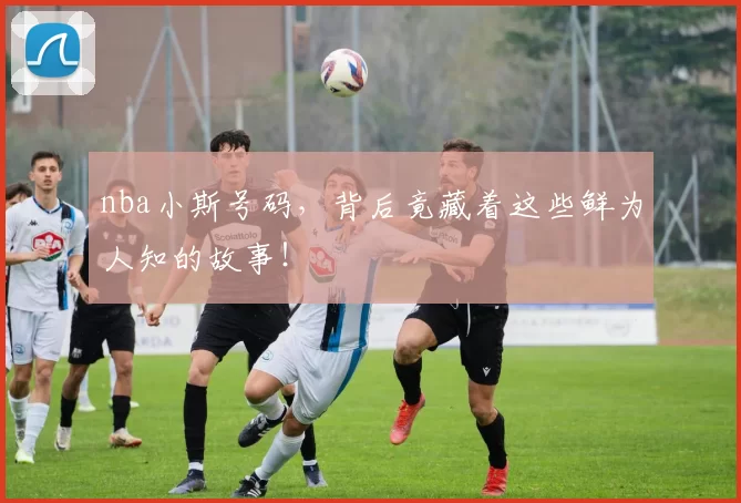 nba小斯号码，背后竟藏着这些鲜为人知的故事！