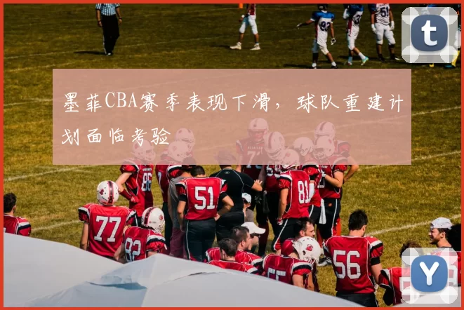 墨菲CBA赛季表现下滑，球队重建计划面临考验