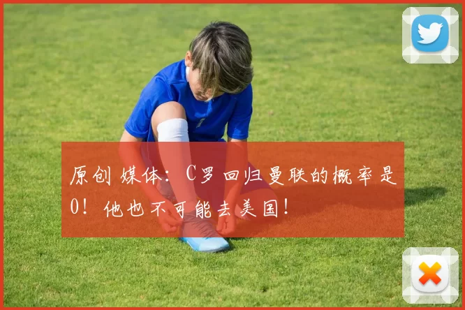 原创 媒体：C罗回归曼联的概率是0！他也不可能去美国！