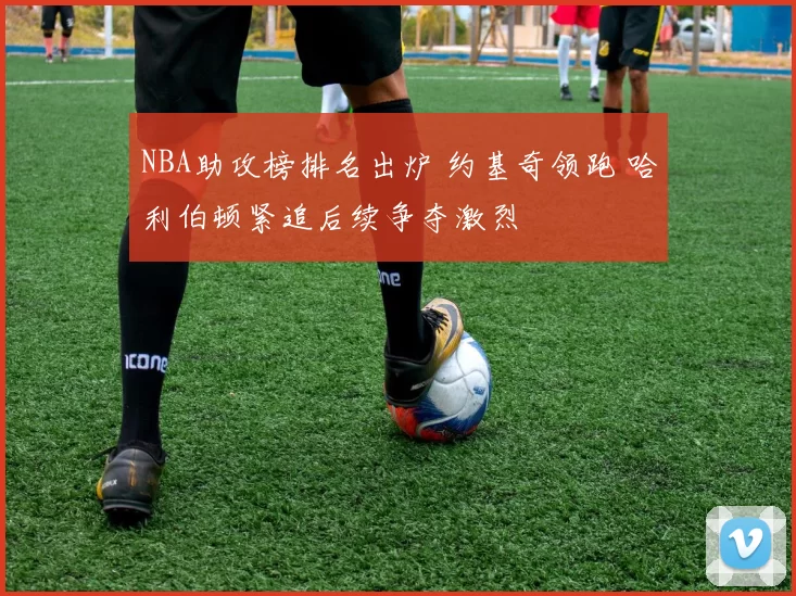 NBA助攻榜排名出炉 约基奇领跑 哈利伯顿紧追后续争夺激烈