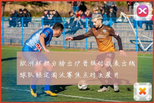 欧洲杯积分榜出炉晋级对战表出线球队锁定淘汰赛焦点对决展开