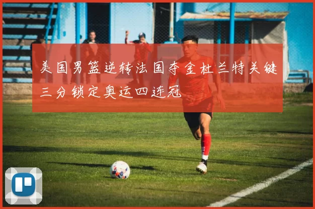 美国男篮逆转法国夺金杜兰特关键三分锁定奥运四连冠