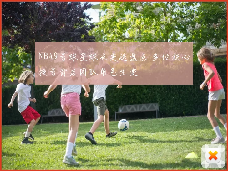 NBA9号球星球衣更迭盘点 多位核心换号背后团队角色生变