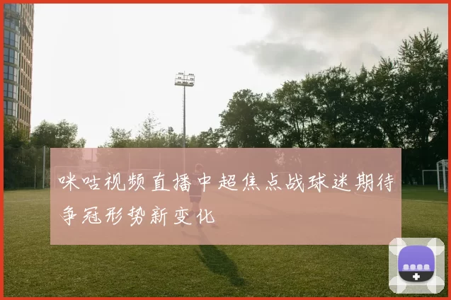 咪咕视频直播中超焦点战球迷期待争冠形势新变化