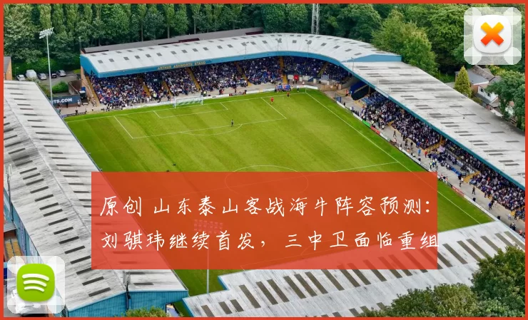 原创 山东泰山客战海牛阵容预测：刘骐玮继续首发，三中卫面临重组