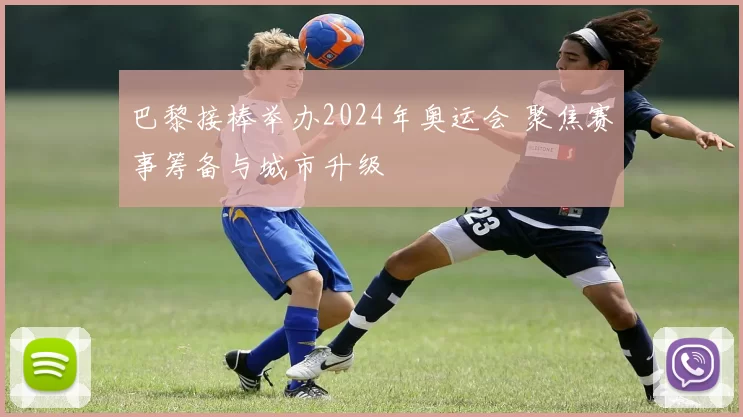 巴黎接棒举办2024年奥运会 聚焦赛事筹备与城市升级