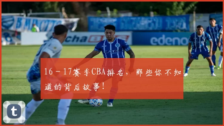 16 - 17赛季CBA排名,那些你不知道的背后故事!